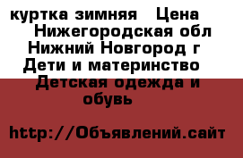 куртка зимняя › Цена ­ 600 - Нижегородская обл., Нижний Новгород г. Дети и материнство » Детская одежда и обувь   
